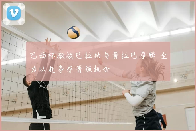 巴西杯激战巴拉纳与费拉巴争锋 全力以赴争夺晋级机会