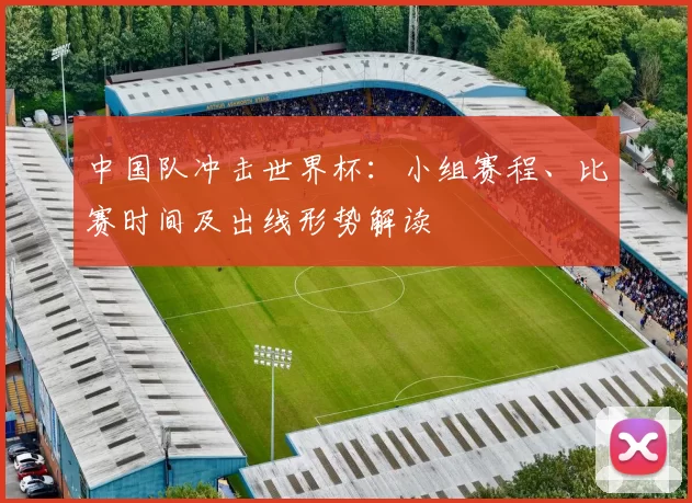 中国队冲击世界杯:小组赛程、比赛时间及出线形势解读