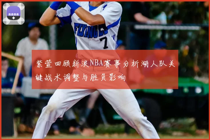 紫萱回顾新浪NBA赛事分析湖人队关键战术调整与胜负影响