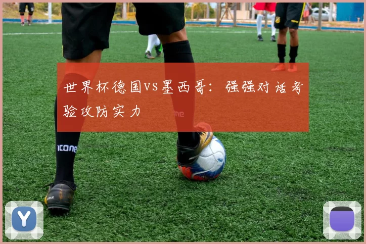 世界杯德国vs墨西哥:强强对话考验攻防实力