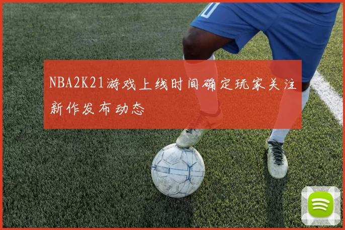 NBA2K21游戏上线时间确定玩家关注新作发布动态