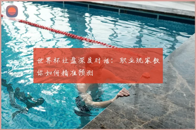世界杯让盘深度对话:职业玩家教你如何精准预测
