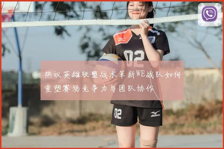 热议英雄联盟战术革新WE战队如何重塑赛场竞争力与团队协作