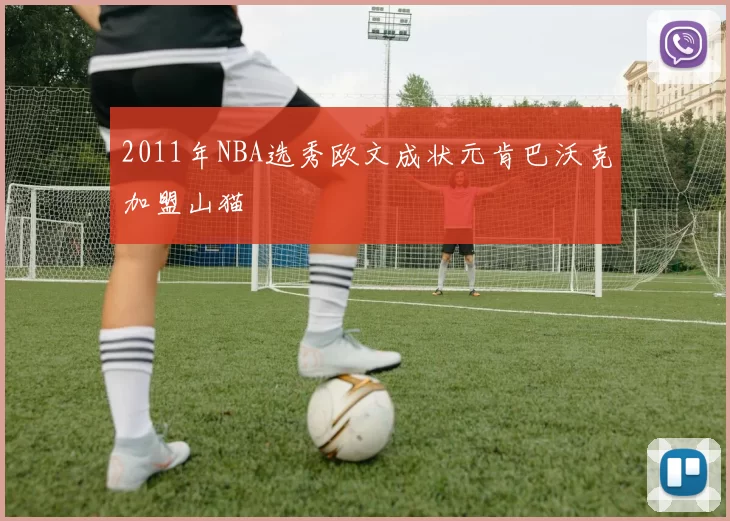 2011年NBA选秀欧文成状元肯巴沃克加盟山猫