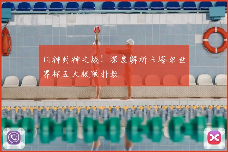 门神封神之战!深度解析卡塔尔世界杯五大极限扑救