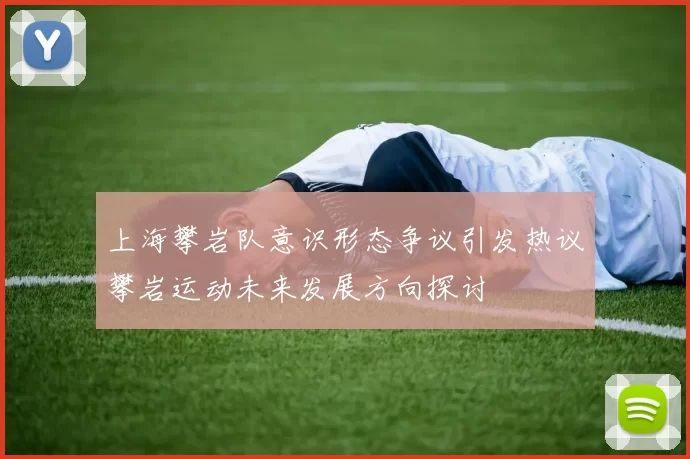 上海攀岩队意识形态争议引发热议攀岩运动未来发展方向探讨