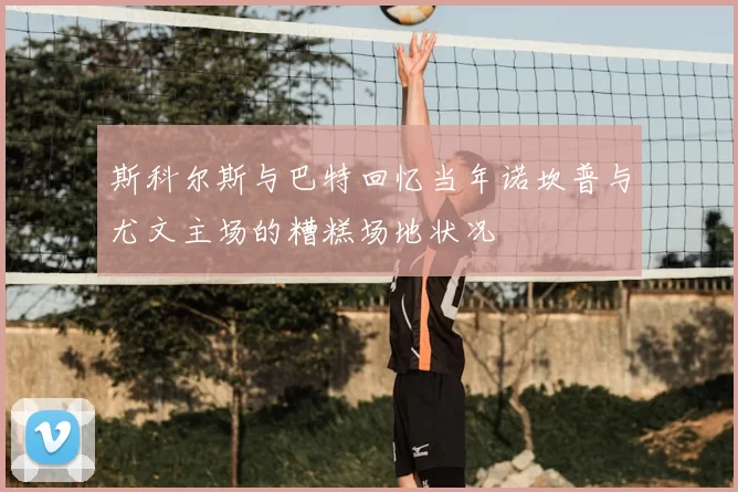 斯科尔斯与巴特回忆当年诺坎普与尤文主场的糟糕场地状况