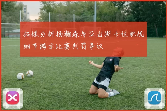 拓媒分析杨瀚森与亚当斯卡位犯规细节揭示比赛判罚争议