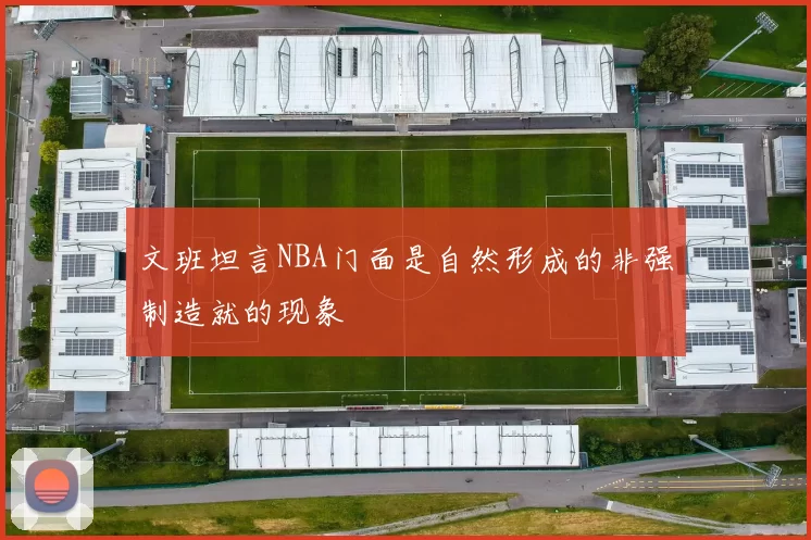 文班坦言NBA门面是自然形成的非强制造就的现象