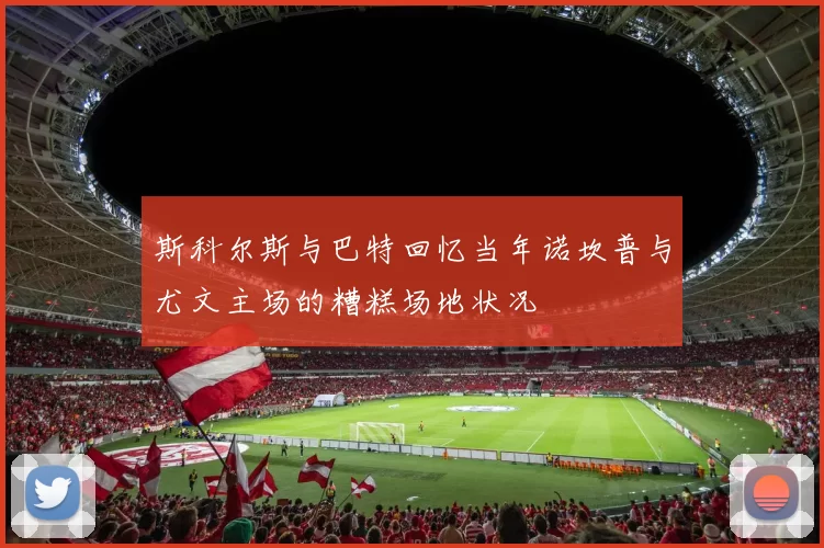 斯科尔斯与巴特回忆当年诺坎普与尤文主场的糟糕场地状况