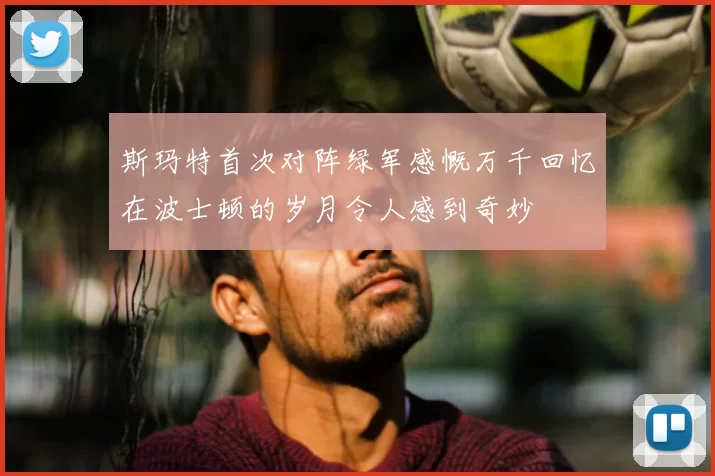 斯玛特首次对阵绿军感慨万千回忆在波士顿的岁月令人感到奇妙