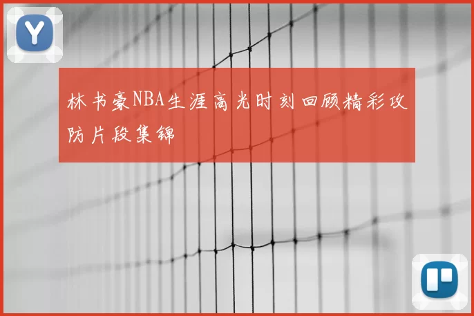 林书豪NBA生涯高光时刻回顾精彩攻防片段集锦