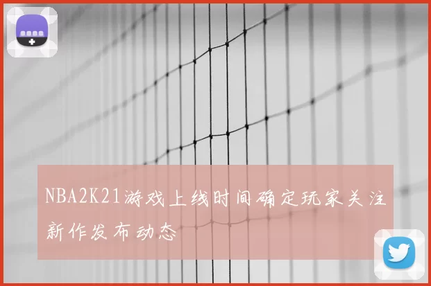 NBA2K21游戏上线时间确定玩家关注新作发布动态