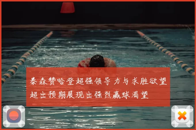 泰森赞哈登超强领导力与求胜欲望超出预期展现出强烈赢球渴望