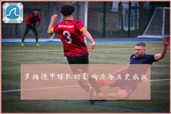 罗梅德甲球队的影响力与历史成就