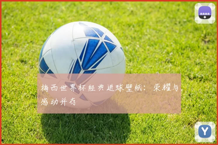 梅西世界杯经典进球壁纸:荣耀与感动并存