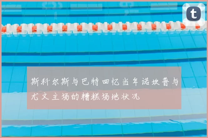 斯科尔斯与巴特回忆当年诺坎普与尤文主场的糟糕场地状况