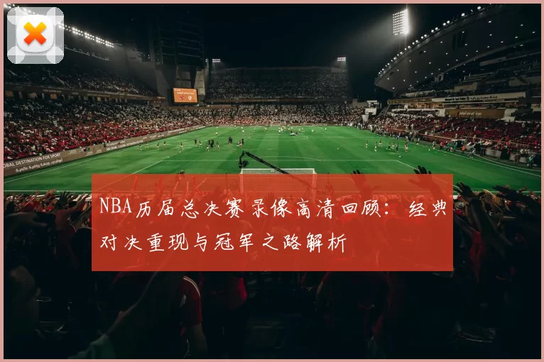NBA历届总决赛录像高清回顾:经典对决重现与冠军之路解析