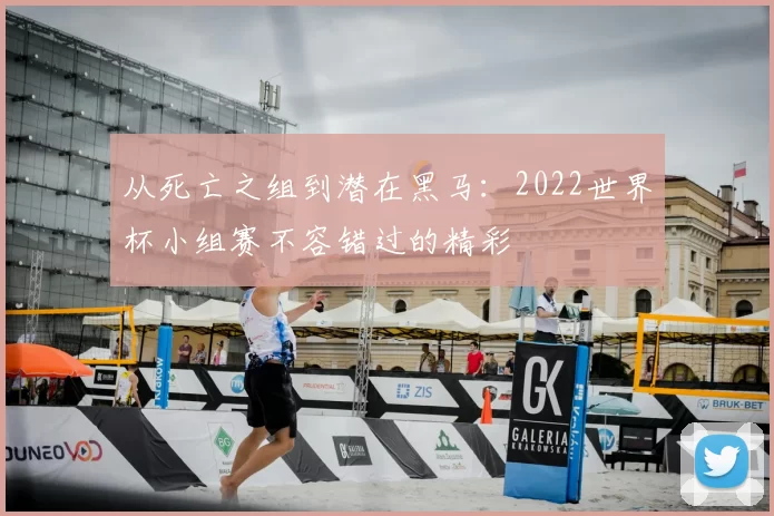 从死亡之组到潜在黑马:2022世界杯小组赛不容错过的精彩
