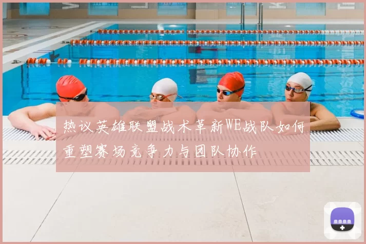 热议英雄联盟战术革新WE战队如何重塑赛场竞争力与团队协作