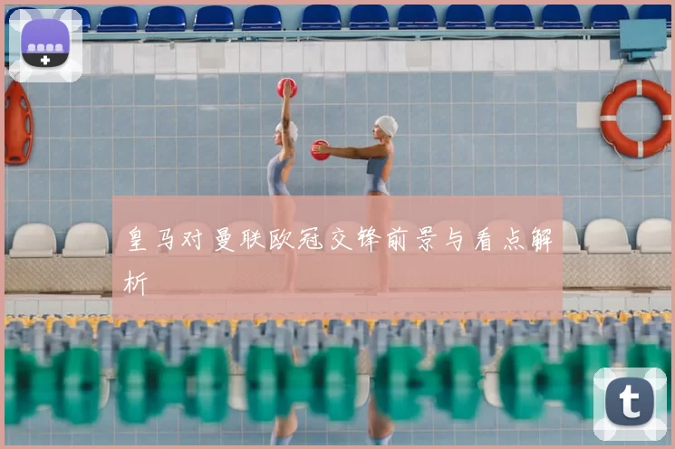 皇马对曼联欧冠交锋前景与看点解析