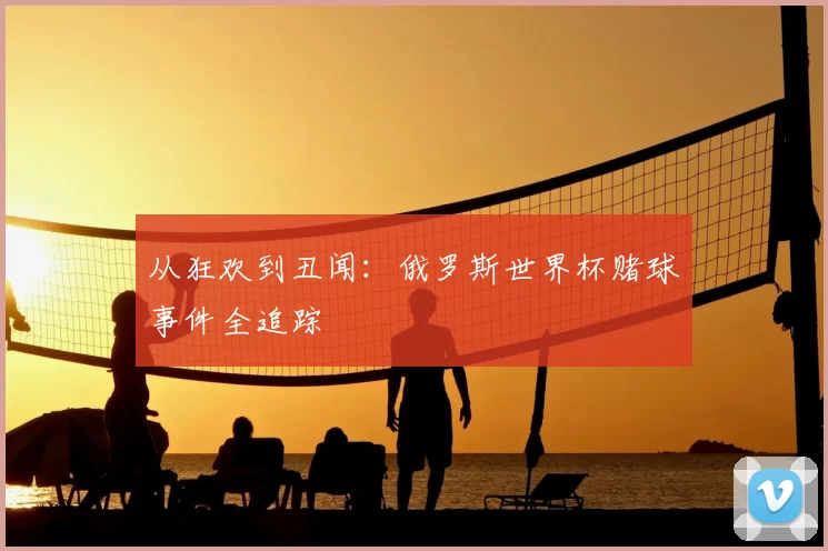 从狂欢到丑闻:俄罗斯世界杯赌球事件全追踪