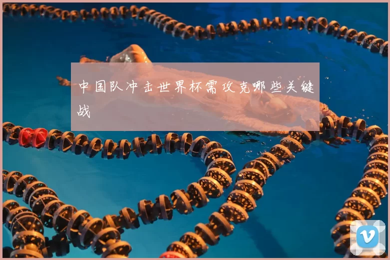 中国队冲击世界杯需攻克哪些关键战