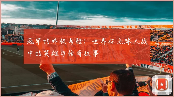 冠军的终极考验:世界杯点球大战中的英雄与传奇故事