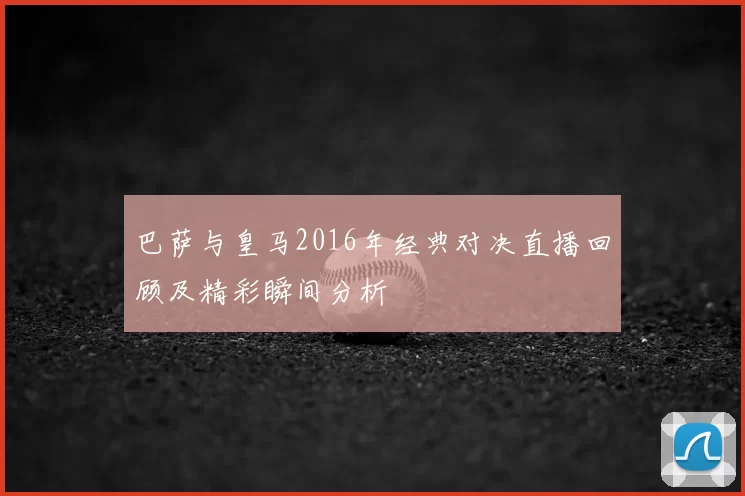 巴萨与皇马2016年经典对决直播回顾及精彩瞬间分析