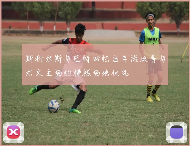 斯科尔斯与巴特回忆当年诺坎普与尤文主场的糟糕场地状况