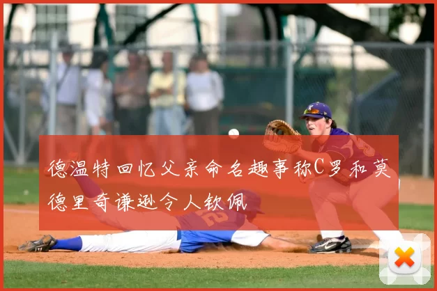 德温特回忆父亲命名趣事称C罗和莫德里奇谦逊令人钦佩
