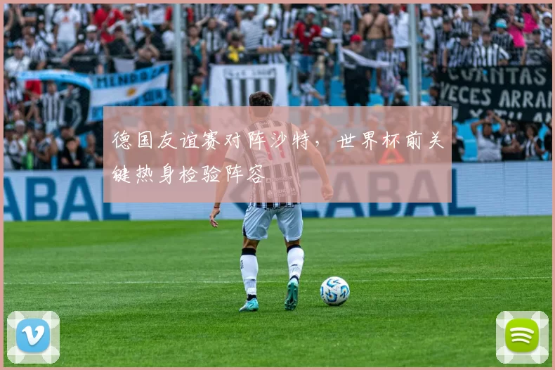 德国友谊赛对阵沙特，世界杯前关键热身检验阵容