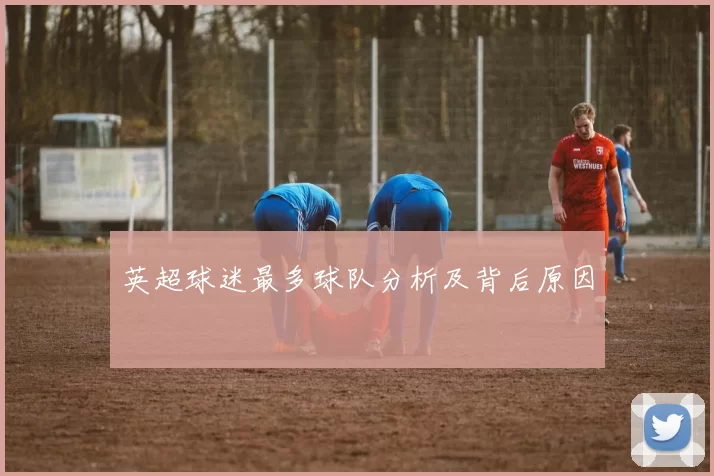 英超球迷最多球队分析及背后原因