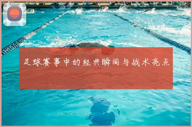 足球赛事中的经典瞬间与战术亮点