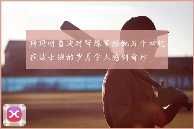 斯玛特首次对阵绿军感慨万千回忆在波士顿的岁月令人感到奇妙