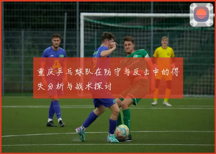 重庆乒乓球队在防守与反击中的得失分析与战术探讨