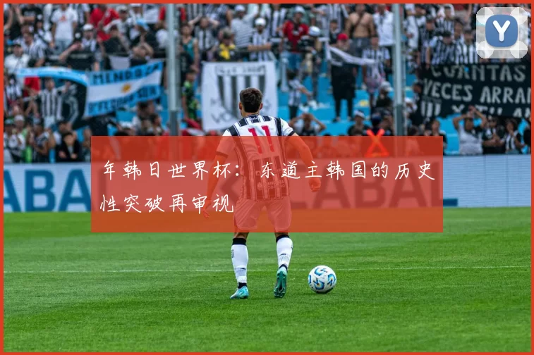年韩日世界杯:东道主韩国的历史性突破再审视