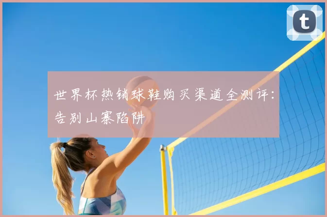 世界杯热销球鞋购买渠道全测评:告别山寨陷阱
