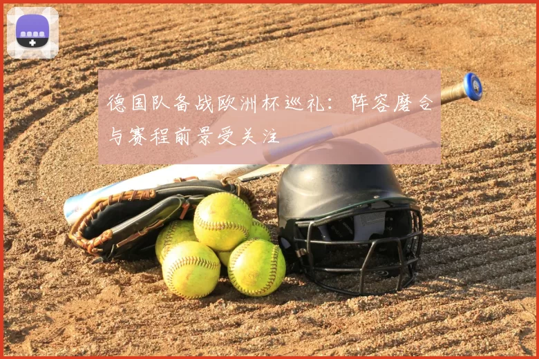 德国队备战欧洲杯巡礼:阵容磨合与赛程前景受关注