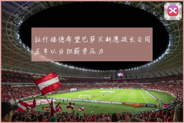 拉什福德希望巴萨买断愿延长合同五年以分担薪资压力