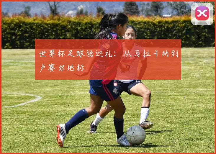 世界杯足球场巡礼:从马拉卡纳到卢赛尔地标