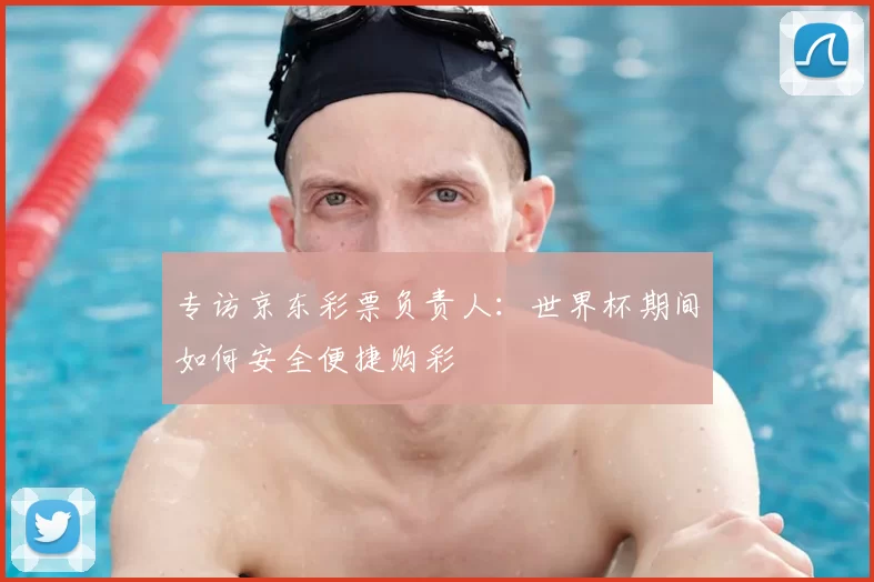 专访京东彩票负责人:世界杯期间如何安全便捷购彩