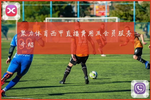 聚力体育西甲直播费用及会员服务介绍
