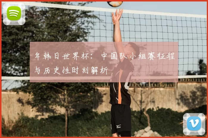 年韩日世界杯：中国队小组赛征程与历史性时刻解析