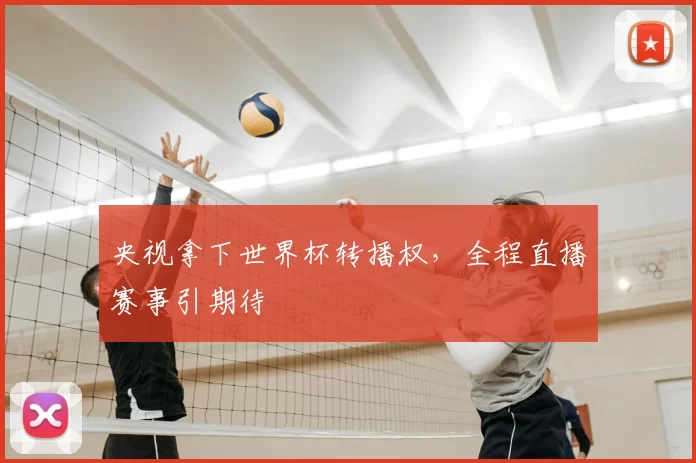 央视拿下世界杯转播权,全程直播赛事引期待