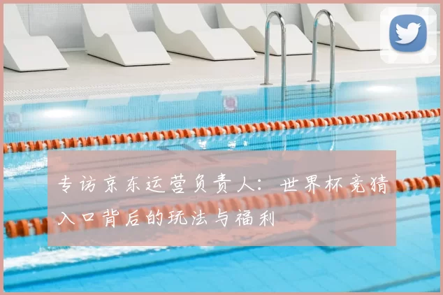 专访京东运营负责人:世界杯竞猜入口背后的玩法与福利