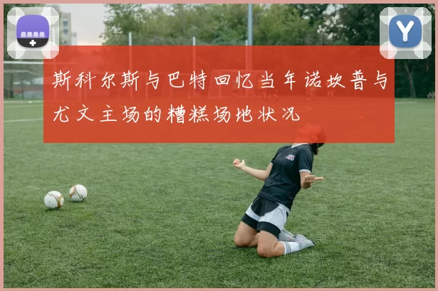 斯科尔斯与巴特回忆当年诺坎普与尤文主场的糟糕场地状况