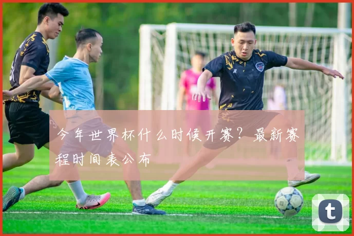 今年世界杯什么时候开赛？最新赛程时间表公布