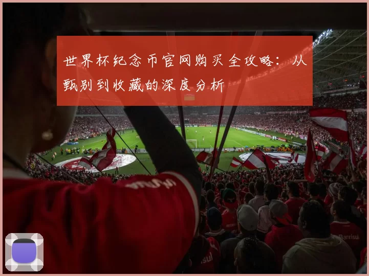 世界杯纪念币官网购买全攻略：从甄别到收藏的深度分析