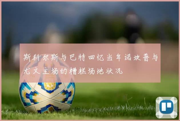 斯科尔斯与巴特回忆当年诺坎普与尤文主场的糟糕场地状况